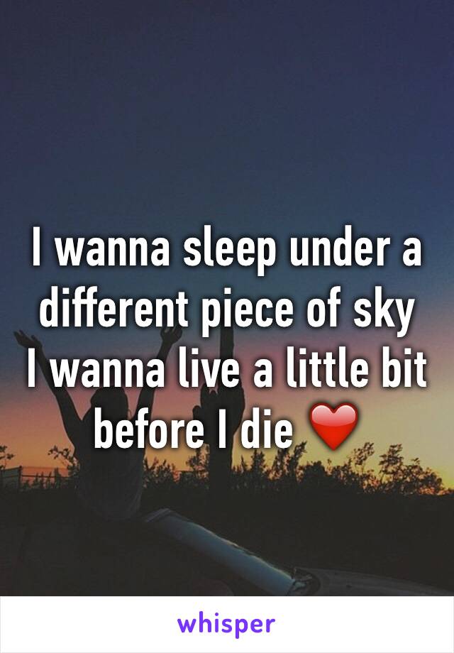 I wanna sleep under a different piece of sky 
I wanna live a little bit before I die ❤️