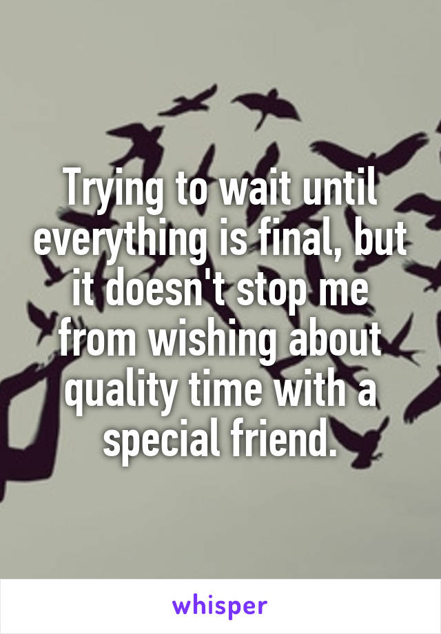 Trying to wait until everything is final, but it doesn't stop me from wishing about quality time with a special friend.