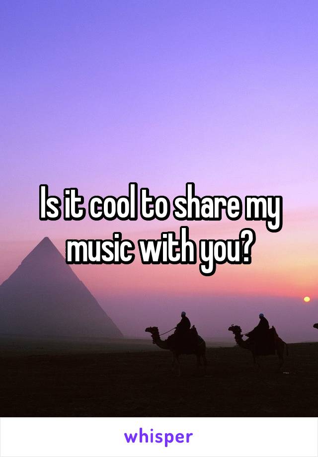 Is it cool to share my music with you?