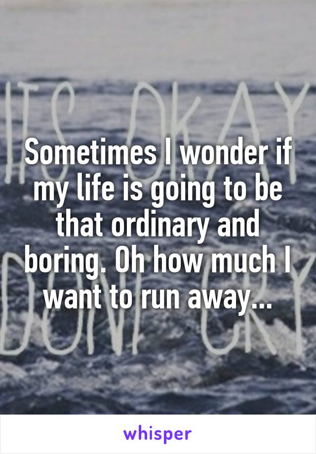 Sometimes I wonder if my life is going to be that ordinary and boring. Oh how much I want to run away...