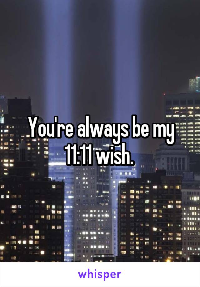 You're always be my 11:11 wish. 