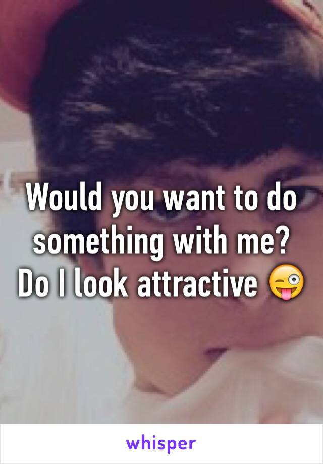 Would you want to do something with me?
Do I look attractive 😜