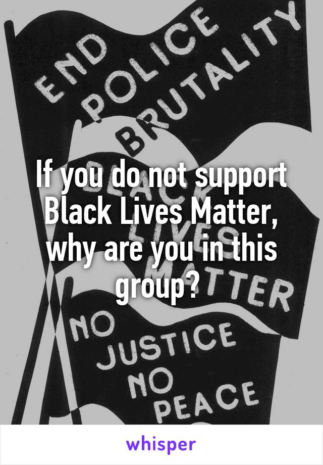 If you do not support Black Lives Matter, why are you in this group? 