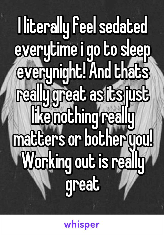 I literally feel sedated everytime i go to sleep everynight! And thats really great as its just like nothing really matters or bother you!
Working out is really great
