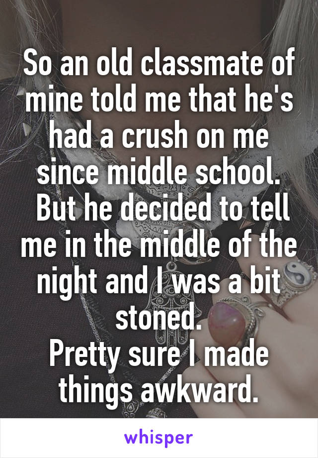 So an old classmate of mine told me that he's had a crush on me since middle school.
 But he decided to tell me in the middle of the night and I was a bit stoned.
Pretty sure I made things awkward.