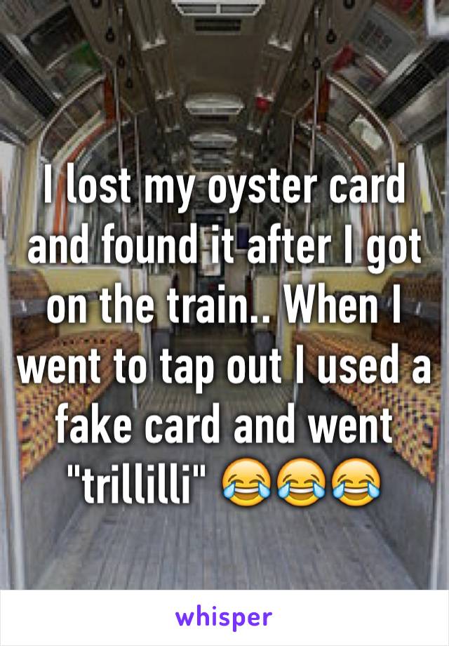 I lost my oyster card and found it after I got on the train.. When I went to tap out I used a fake card and went "trillilli" 😂😂😂