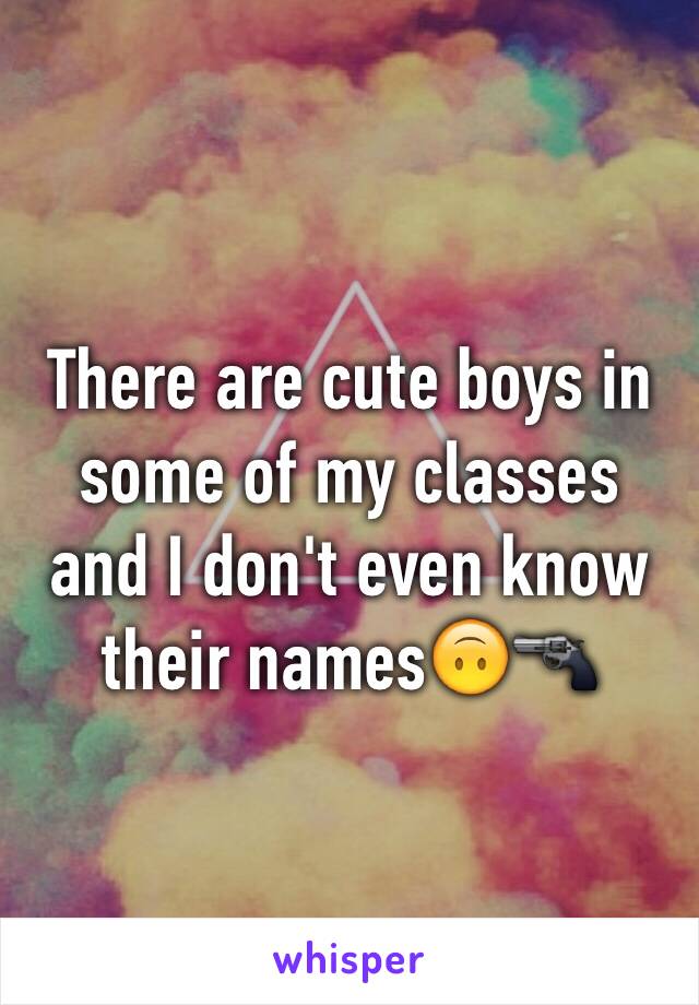 There are cute boys in some of my classes and I don't even know their names🙃🔫