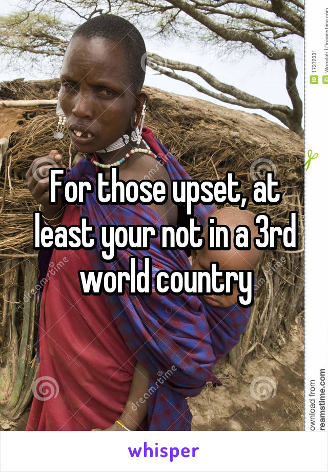 For those upset, at least your not in a 3rd world country