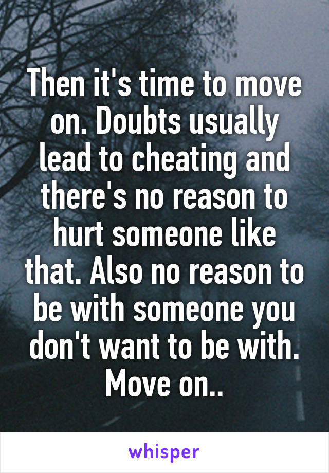 Then it's time to move on. Doubts usually lead to cheating and there's no reason to hurt someone like that. Also no reason to be with someone you don't want to be with. Move on..