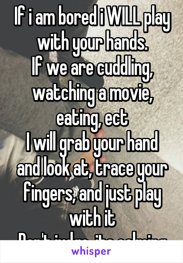 If i am bored i WILL play with your hands.
If we are cuddling, watching a movie, eating, ect
I will grab your hand and look at, trace your fingers, and just play with it
Don't judge, its calming