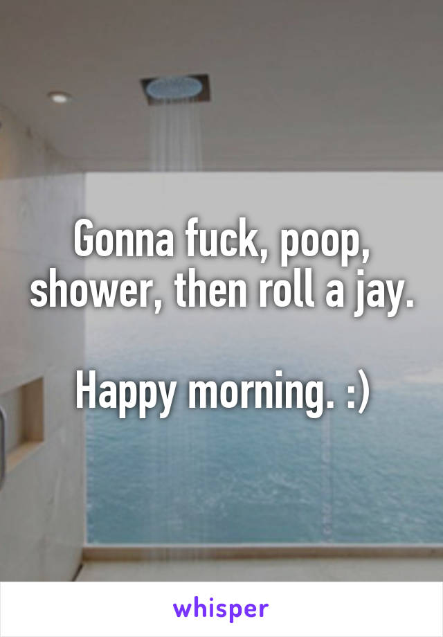 Gonna fuck, poop, shower, then roll a jay. 
Happy morning. :)