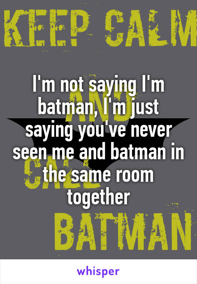 I'm not saying I'm batman, I'm just saying you've never seen me and batman in the same room together