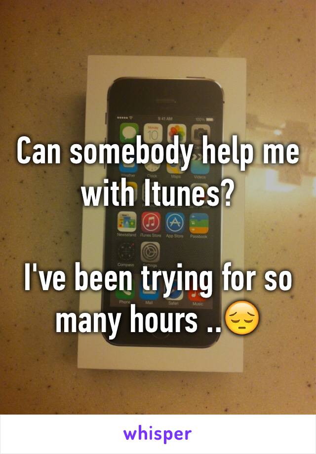 Can somebody help me with Itunes? 

I've been trying for so many hours ..😔