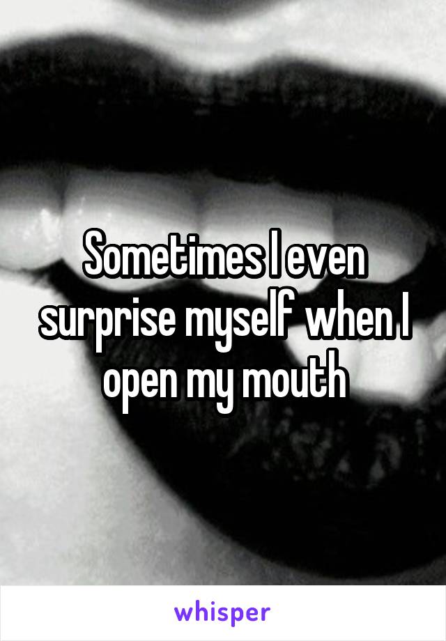 Sometimes I even surprise myself when I open my mouth