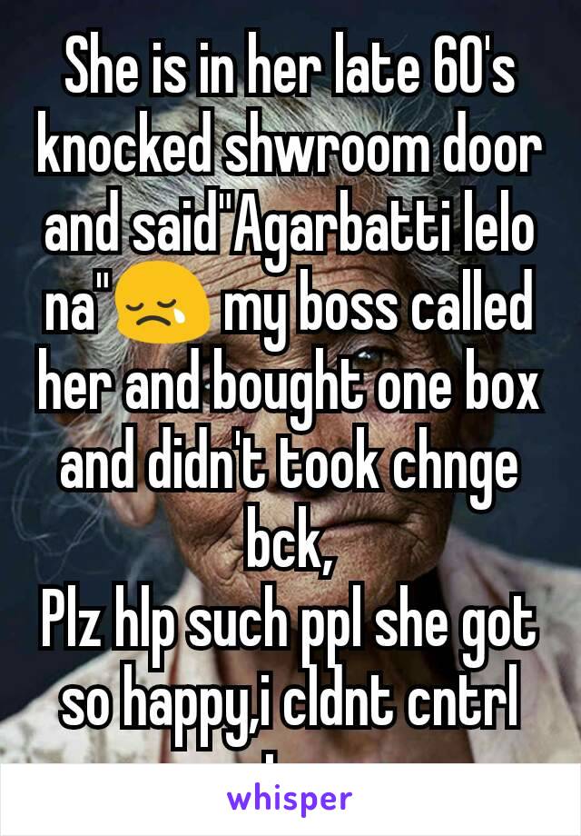 She is in her late 60's knocked shwroom door and said"Agarbatti lelo na"😢 my boss called her and bought one box and didn't took chnge bck,
Plz hlp such ppl she got so happy,i cldnt cntrl my tears