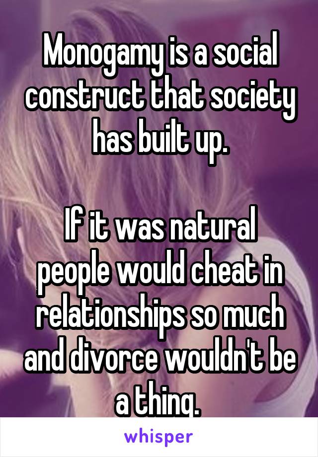 Monogamy is a social construct that society has built up.

If it was natural people would cheat in relationships so much and divorce wouldn't be a thing. 