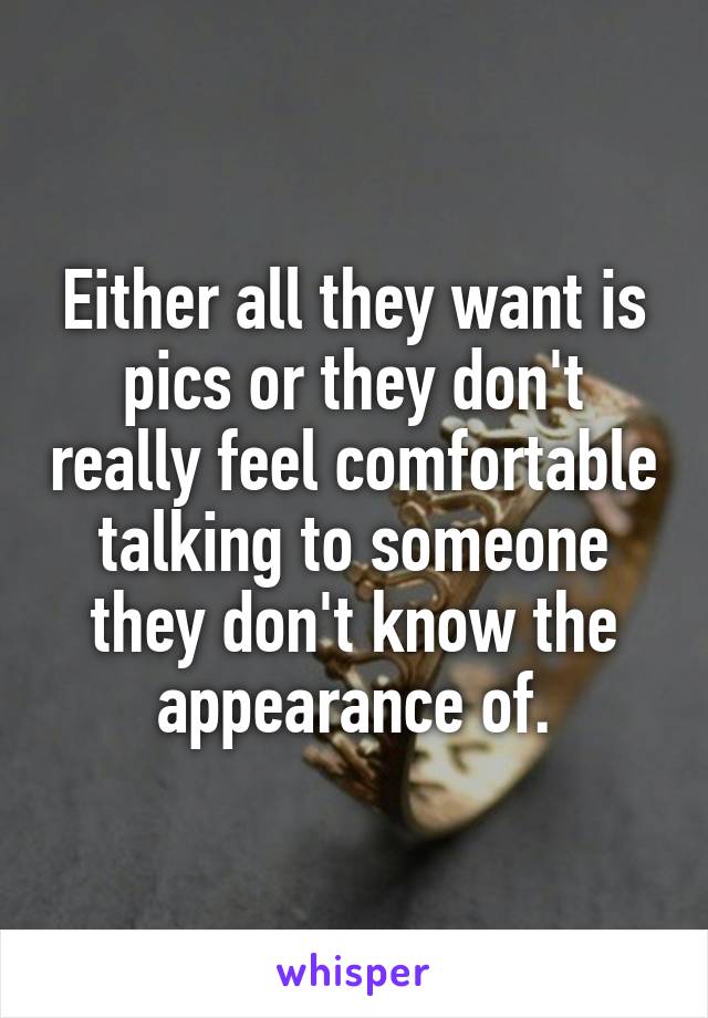 Either all they want is pics or they don't really feel comfortable talking to someone they don't know the appearance of.