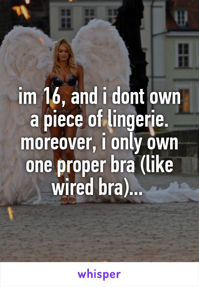 im 16, and i dont own a piece of lingerie. moreover, i only own one proper bra (like wired bra)... 