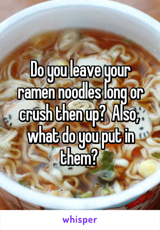Do you leave your ramen noodles long or crush then up?  Also,  what do you put in them? 
