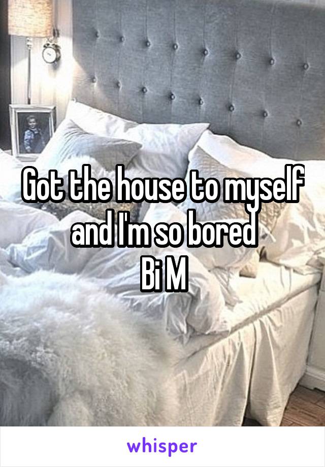 Got the house to myself and I'm so bored
Bi M