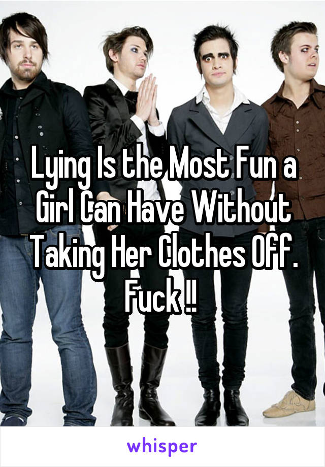 Lying Is the Most Fun a Girl Can Have Without Taking Her Clothes Off. Fuck !! 