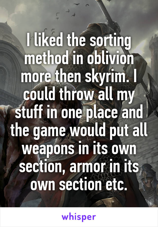 I liked the sorting method in oblivion more then skyrim. I could throw all my stuff in one place and the game would put all weapons in its own section, armor in its own section etc.