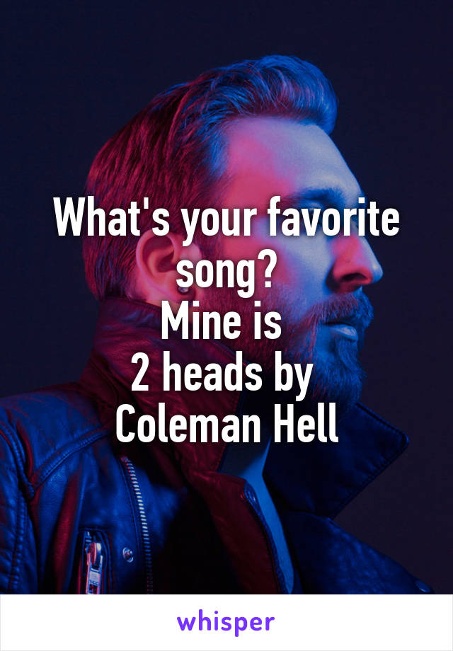 What's your favorite song?
Mine is 
2 heads by 
Coleman Hell