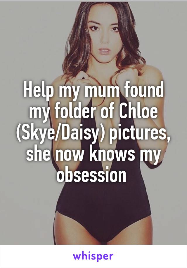 Help my mum found my folder of Chloe (Skye/Daisy) pictures, she now knows my obsession 
