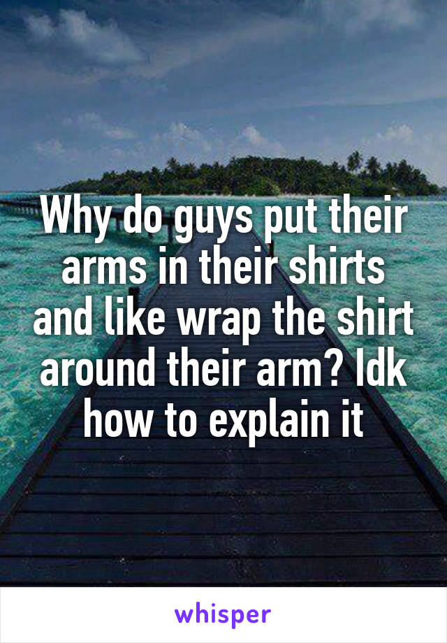Why do guys put their arms in their shirts and like wrap the shirt around their arm? Idk how to explain it