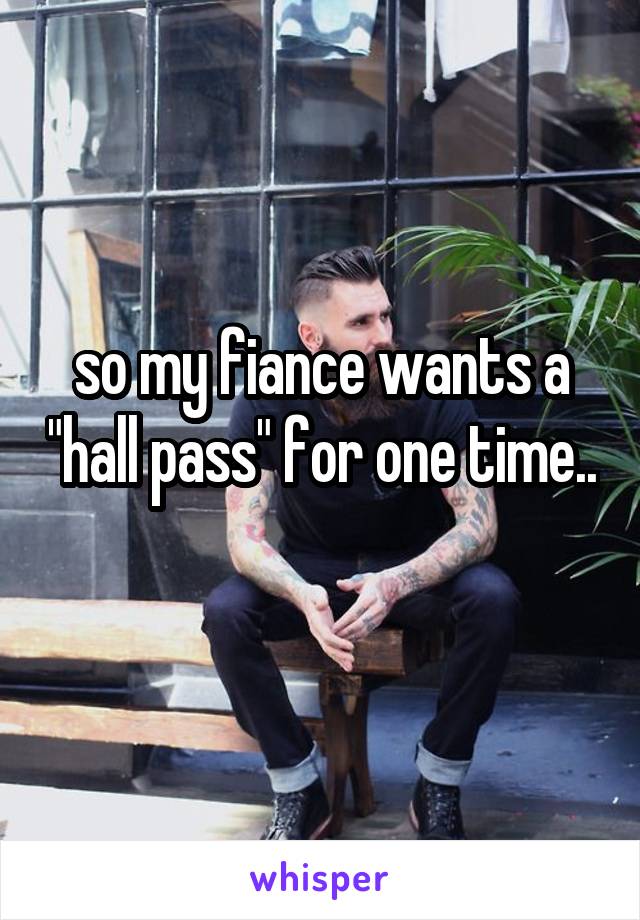 so my fiance wants a "hall pass" for one time.. 