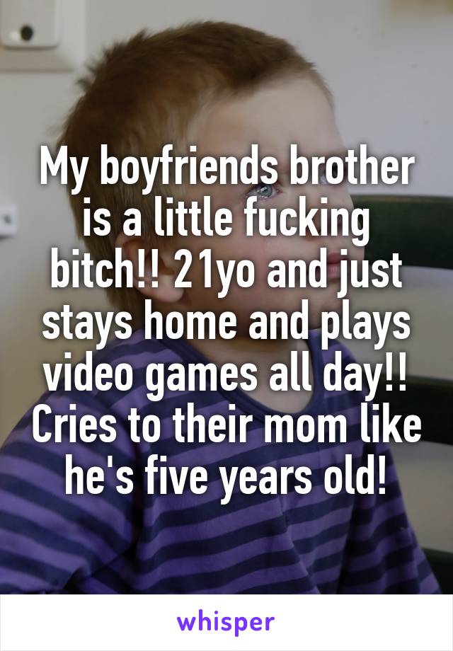 My boyfriends brother is a little fucking bitch!! 21yo and just stays home and plays video games all day!! Cries to their mom like he's five years old!