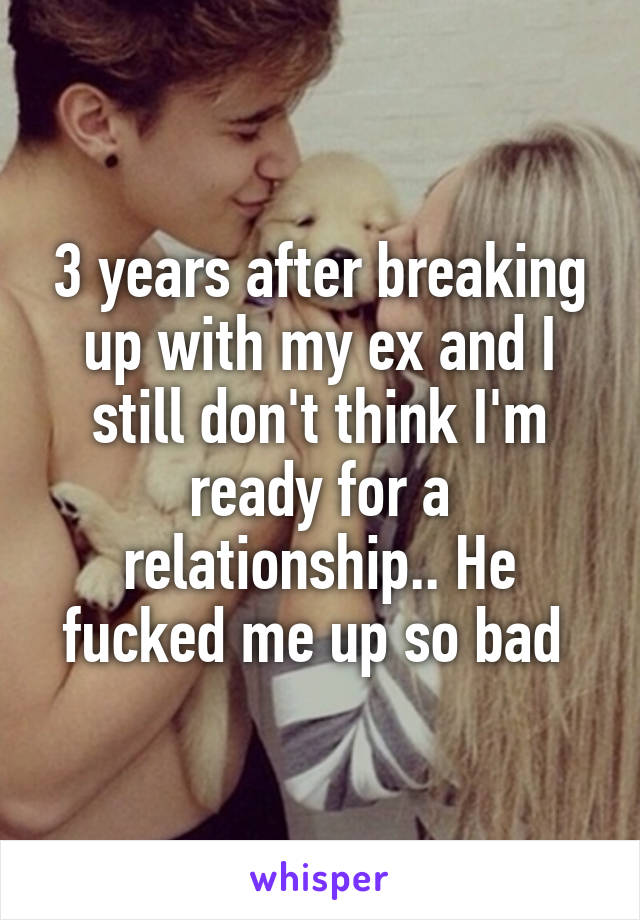 3 years after breaking up with my ex and I still don't think I'm ready for a relationship.. He fucked me up so bad 