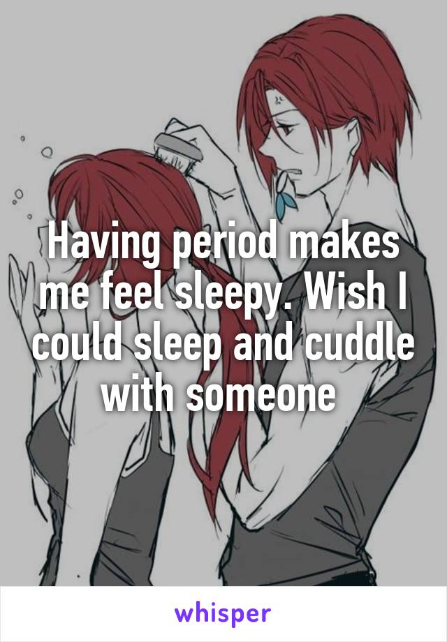 Having period makes me feel sleepy. Wish I could sleep and cuddle with someone 