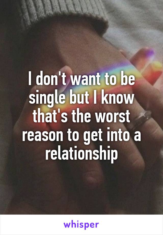 I don't want to be single but I know that's the worst reason to get into a relationship
