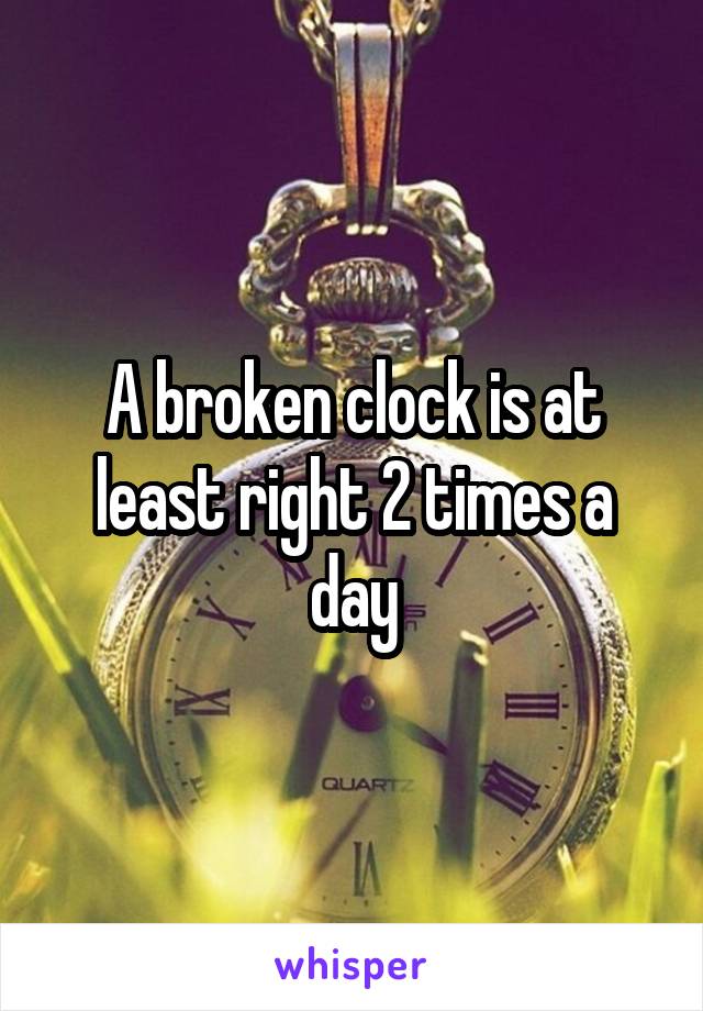A broken clock is at least right 2 times a day