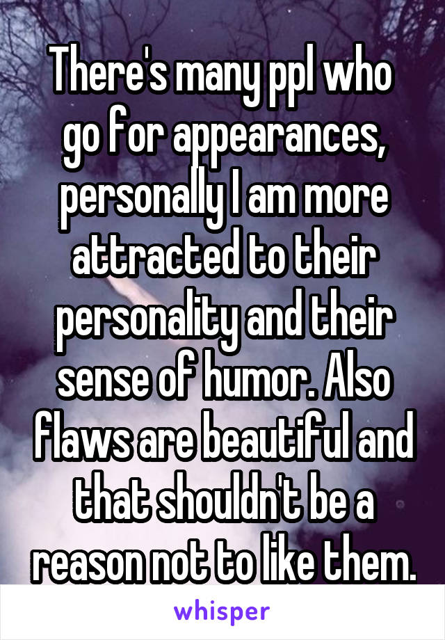 There's many ppl who  go for appearances, personally I am more attracted to their personality and their sense of humor. Also flaws are beautiful and that shouldn't be a reason not to like them.