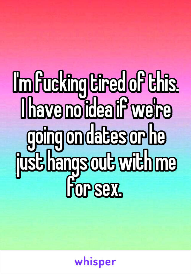 I'm fucking tired of this. I have no idea if we're going on dates or he just hangs out with me for sex. 