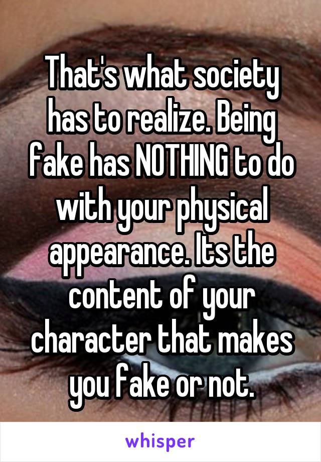 That's what society has to realize. Being fake has NOTHING to do with your physical appearance. Its the content of your character that makes you fake or not.