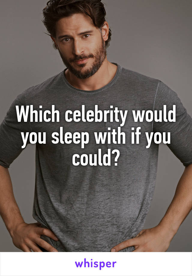Which celebrity would you sleep with if you could?