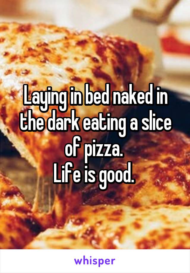 Laying in bed naked in the dark eating a slice of pizza. 
Life is good. 