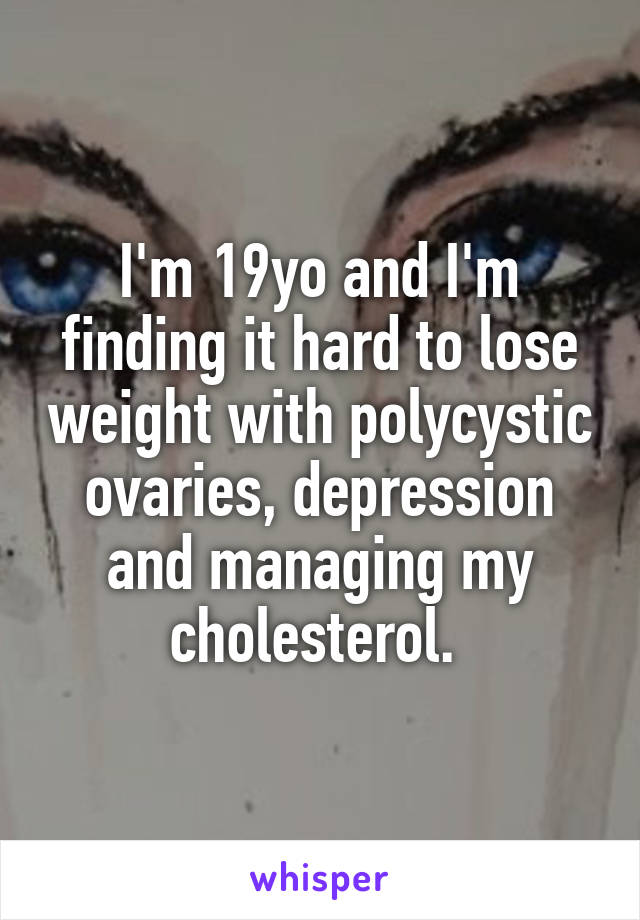 I'm 19yo and I'm finding it hard to lose weight with polycystic ovaries, depression and managing my cholesterol. 