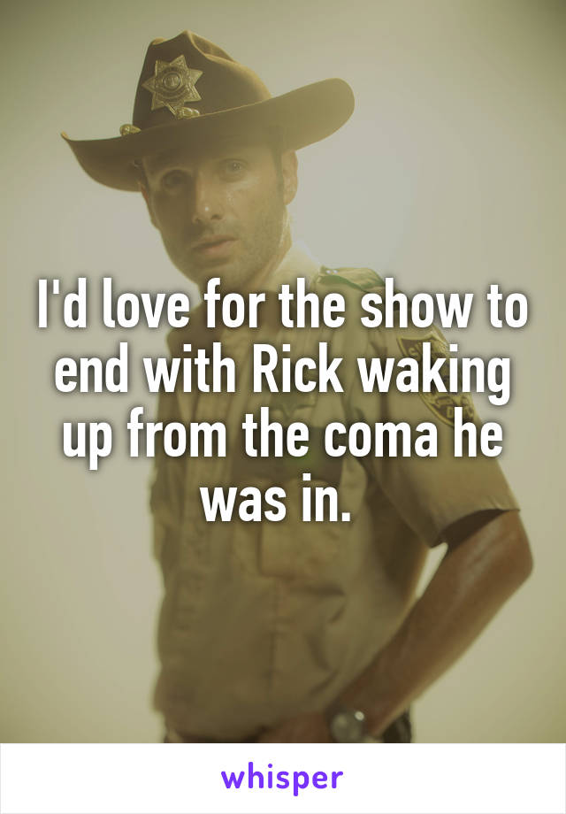 I'd love for the show to end with Rick waking up from the coma he was in. 