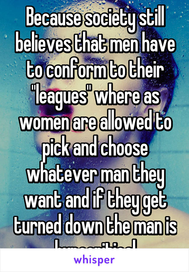 Because society still believes that men have to conform to their "leagues" where as women are allowed to pick and choose whatever man they want and if they get turned down the man is hypocritical