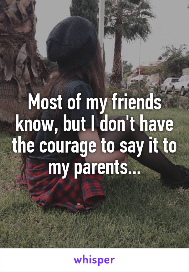 Most of my friends know, but I don't have the courage to say it to my parents...