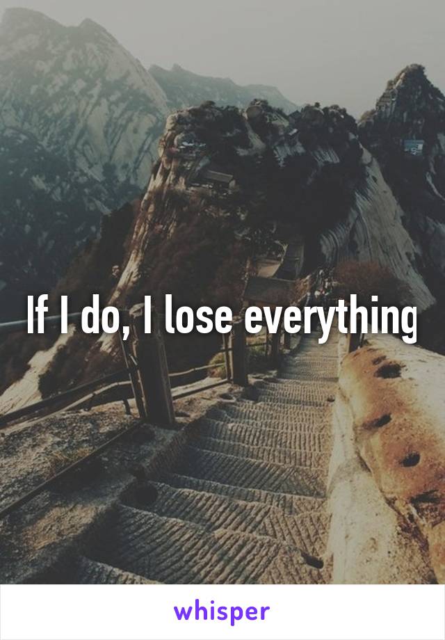 If I do, I lose everything