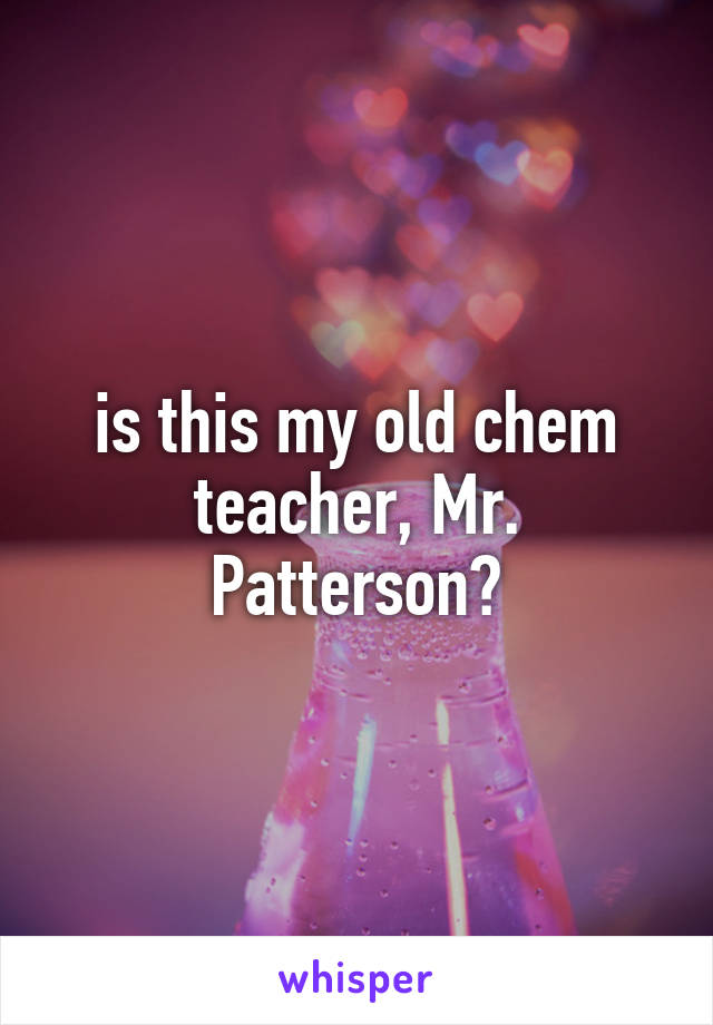 is this my old chem teacher, Mr. Patterson?