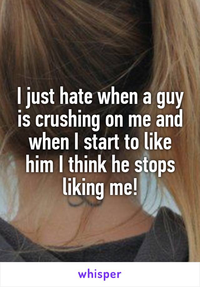I just hate when a guy is crushing on me and when I start to like him I think he stops liking me!