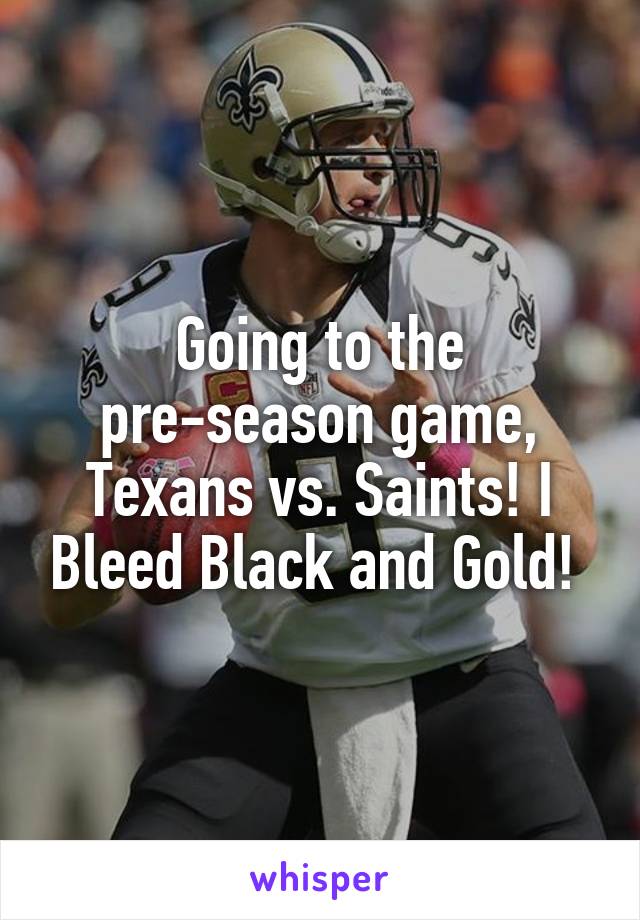 Going to the pre-season game, Texans vs. Saints! I Bleed Black and Gold! 
