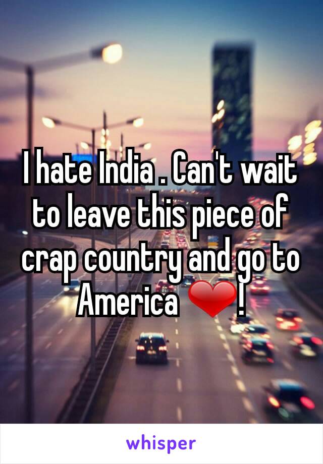 I hate India . Can't wait to leave this piece of crap country and go to America ❤!