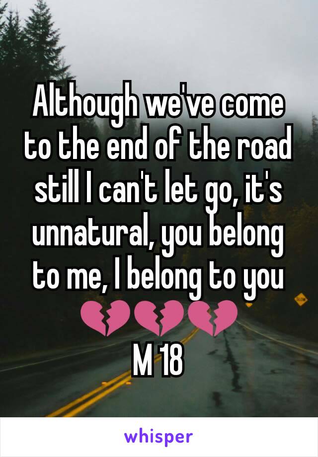 Although we've come to the end of the road still I can't let go, it's unnatural, you belong to me, I belong to you 💔💔💔
M 18
